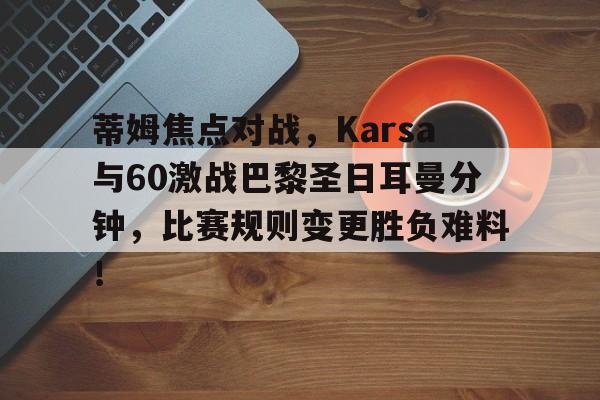 蒂姆焦点对战，Karsa与60激战巴黎圣日耳曼分钟，比赛规则变更胜负难料！的简单介绍kaiyun体育官网下载